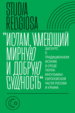 «Ислам, имеющий мирную и добрую сущность». Дискурс о традиционном исламе в среде тюрок-мусульман европейской части России и Крыма - Коллектив авторов
