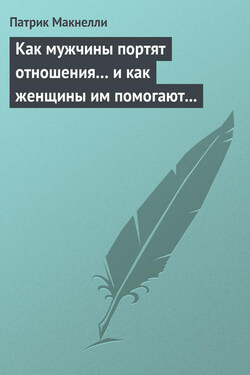 Как мужчины портят отношения… и как женщины им помогают в этом - Патрик Макнелли