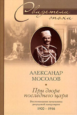 При дворе последнего царя. Воспоминания начальника дворцовой канцелярии. 1900-1916 - Александр Мосолов