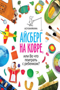 Айсберг на ковре, или Во что поиграть с ребенком - Ася Ванякина