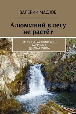 Алюминий в лесу не растёт. Записки сахалинского таёжника. Десятая книга - Валерий Маслов