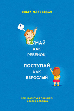 Думай как ребенок, поступай как взрослый. Как научиться понимать своего ребенка - Ольга Маховская