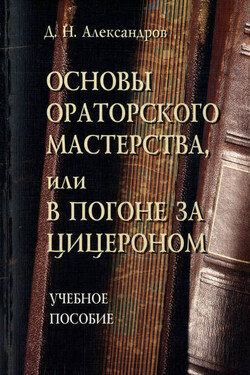 Основы ораторского мастерства, или В погоне за Цицероном. Учебное пособие - Дмитрий Александров