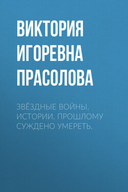 Звёздные Войны. Истории. Прошлому суждено умереть. - Виктория Прасолова