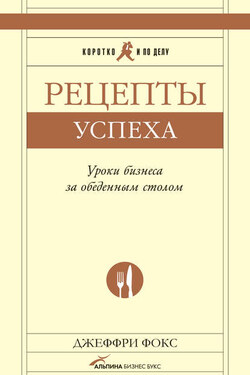 Рецепты успеха. Уроки бизнеса за обеденным столом - Джеффри Фокс