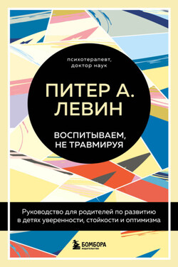 Воспитываем, не травмируя. Руководство для родителей по развитию в детях уверенности, стойкости и оптимизма - Питер Левин