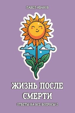 Жизнь после смерти. Ответы на все вопросы. Часть 2 - Павел Иванов