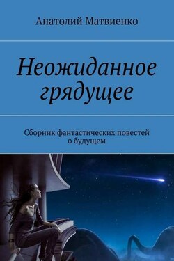 Неожиданное грядущее. Сборник фантастических повестей о будущем - Анатолий Матвиенко