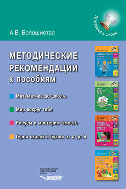Методические рекомендации к пособиям «Математика до школы», «Мир вокруг тебя», «Рисуем и мастерим вместе», «Герои сказок и буквы от А до Я» - Анна Белошистая