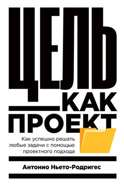 Цель как проект. Как успешно решать любые задачи с помощью проектного подхода - Антонио Ньето-Родригес