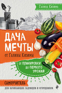 Дача мечты от Галины Кизимы. От планировки до первого урожая. Самоучитель для начинающих садоводов и огородников - Галина Кизима