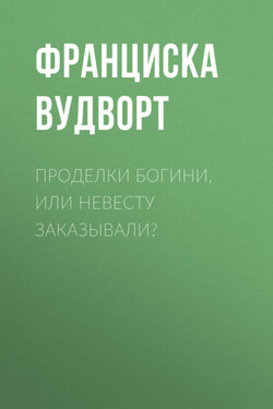 Проделки богини, или Невесту заказывали? - Франциска Вудворт