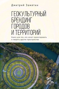 Геокультурный брендинг городов и территорий: от теории к практике. Книга для тех, кто хочет проектировать и творить другие пространства - Дмитрий Замятин