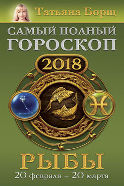 Рыбы. Самый полный гороскоп на 2018 год. 20 февраля – 20 марта - Татьяна Борщ