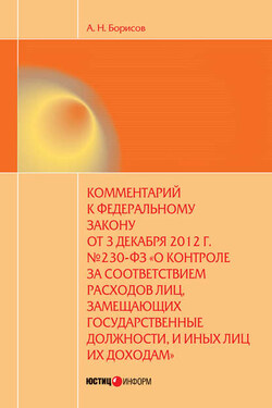 Комментарий к Федеральному закону от 3 декабря 2012 г. №230-ФЗ «О контроле за соответствием расходов лиц, замещающих государственные должности, и иных лиц их доходам» (постатейный) - Александр Борисов