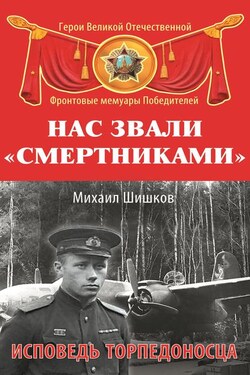 Нас звали «смертниками». Исповедь торпедоносца - Михаил Шишков