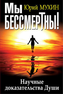 Мы бессмертны! Научные доказательства Души - Юрий Мухин