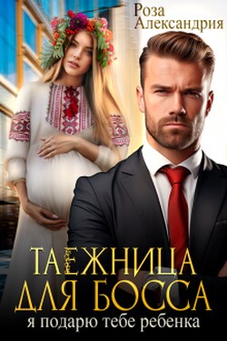 Таежница для босса. Я подарю тебе ребенка - Розa Александрия