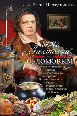 За столом с Обломовым. Кухня Российской империи. Обеды повседневные и парадные. Для высшего света и бедноты. Русская кухня первой половины XIX века - Елена Первушина