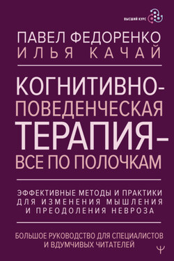 Когнитивно-поведенческая терапия – всё по полочкам. Эффективные методы и практики для изменения мышления и преодоления невроза. Большое руководство для специалистов и вдумчивых читателей - Илья Качай
