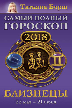Близнецы. Самый полный гороскоп на 2018 год. 22 мая – 21 июня - Татьяна Борщ