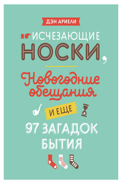 Исчезающие носки, новогодние обещания и еще 97 загадок бытия - Дэн Ариели