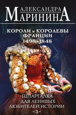 Шпаргалка для ленивых любителей истории – 3. Короли и королевы Франции, 1498-1848 гг. - Александра Маринина