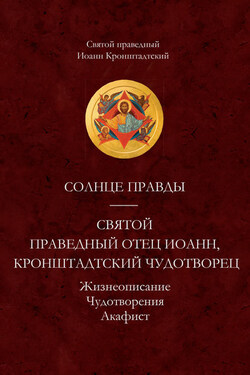 Солнце Правды. Святой праведный отец Иоанн, Кронштадтский чудотворец. Жизнеописание, Чудотворения, Акафист - cвятой праведный Иоанн Кронштадтский