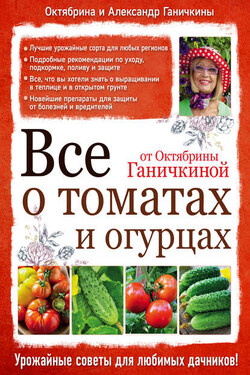 Все о томатах и огурцах от Октябрины Ганичкиной - Октябрина Алексеевна Ганичкина