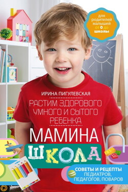Мамина школа. Растим здорового, умного и сытого ребенка. Советы и рецепты педиатров, педагогов, поваров - Ирина Пигулевская