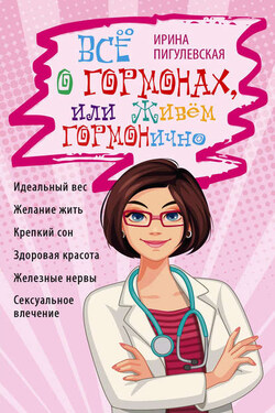 Всё о гормонах, или Живём ГОРМОНично. Идеальный вес, желание жить, крепкий сон, здоровая красота, железные нервы, сексуальное влечение - Ирина Пигулевская