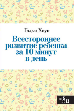 Всестороннее развитие ребенка за 10 минут в день - Голди Хоун