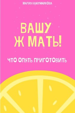 Вашу ж мать! Что опять приготовить? - Мария Канунникова