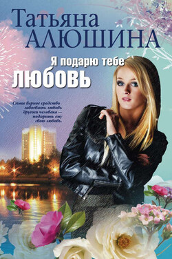 Я подарю тебе любовь - Татьяна Алюшина