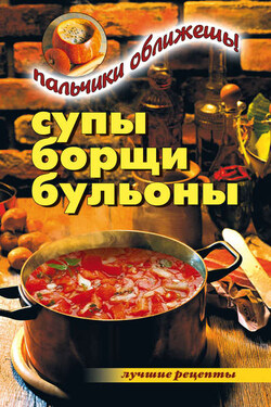 Супы, борщи, бульоны. Пальчики оближешь! - Вера Куликова