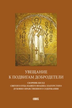 Увещание к подвигам добродетели. Сборник бесед святого отца нашего Иоанна Златоустого духовно-нравственного содержания - Святитель Иоанн Златоуст
