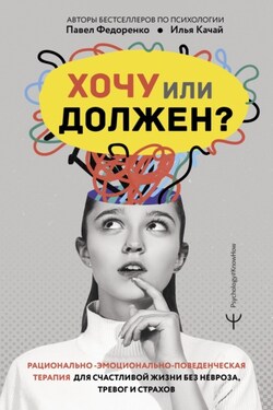 Хочу или должен? Рационально-эмоционально-поведенческая терапия для счастливой жизни без невроза, тревог и страхов - Илья Качай