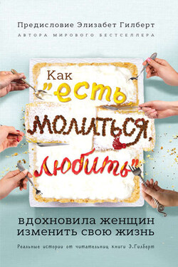 Как «Есть, молиться, любить» вдохновила женщин изменить свою жизнь. Реальные истории от читательниц книги Элизабет Гилберт - Коллектив авторов