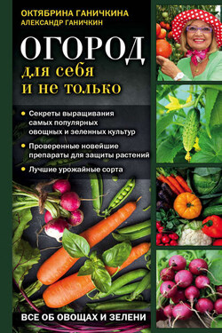 Огород для себя и не только. Все об овощах и зелени - Октябрина Алексеевна Ганичкина
