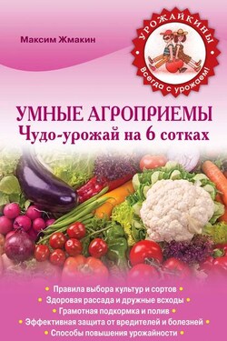 Умные агроприемы. Чудо-урожай на 6 сотках - Максим Жмакин