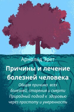 Причины и лечение болезней человека Общая причина всех болезней, старения и смерти Природный подход к здоровью через простоту и умеренность - Арнольд Эрет