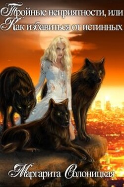 Тройные неприятности, или Как избавиться от истинных - Маргарита Солоницкая