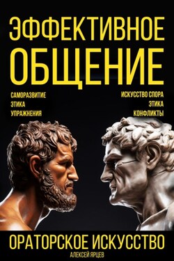 Эффективное общение. Ораторское искусство. Саморазвитие. Этика. Упражнения. Искусство спора. Конфликты - Алексей Ярцев