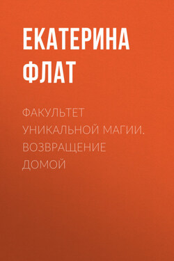 Факультет уникальной магии. Возвращение домой - Екатерина Флат