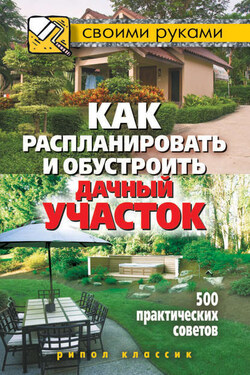 Как распланировать и обустроить дачный участок. 500 практических советов - Светлана Филатова