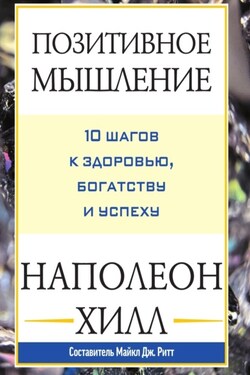 Позитивное мышление: 10 шагов к здоровью, богатству и успеху - Наполеон Хилл