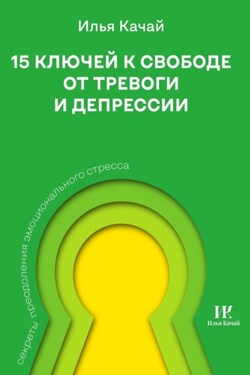 15 ключей к свободе от тревоги и депрессии. Секреты преодоления эмоционального стресса - Илья Качай
