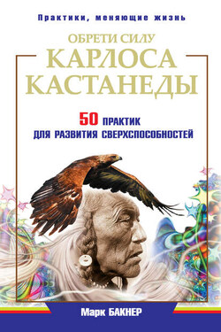 Обрети силу Карлоса Кастанеды. 50 практик для развития сверxспособностей - Марк Бакнер