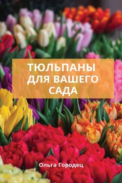 Тюльпаны. Лучшие сорта для вашего сада - Ольга Городец