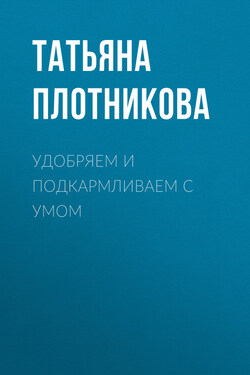 Удобряем и подкармливаем с умом - Татьяна Плотникова